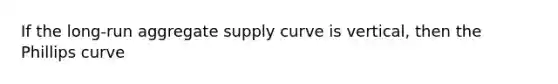 If the long-run aggregate supply curve is vertical, then the Phillips curve