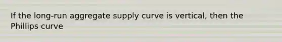 If the​ long-run aggregate supply curve is​ vertical, then the Phillips curve