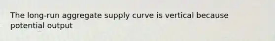 The long-run aggregate supply curve is vertical because potential output