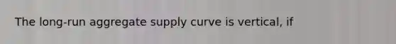 The long-run aggregate supply curve is vertical, if