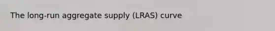 The long-run aggregate supply (LRAS) curve