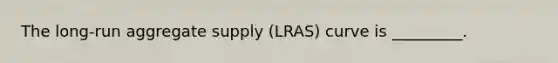 The long-run aggregate supply (LRAS) curve is _________.