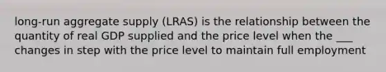 long-run aggregate supply (LRAS) is the relationship between the quantity of real GDP supplied and the price level when the ___ changes in step with the price level to maintain full employment