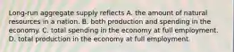 ​Long-run aggregate supply reflects A. the amount of natural resources in a nation. B. both production and spending in the economy. C. total spending in the economy at full employment. D. total production in the economy at full employment.