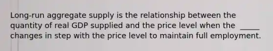 Long-run aggregate supply is the relationship between the quantity of real GDP supplied and the price level when the ​ _____ changes in step with the price level to maintain full employment.