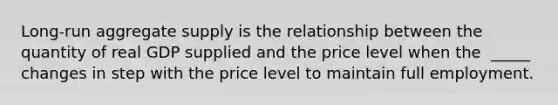 ​Long-run aggregate supply is the relationship between the quantity of real GDP supplied and the price level when the ​ _____ changes in step with the price level to maintain full employment.