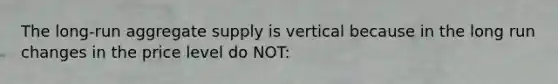 The long-run aggregate supply is vertical because in the long run changes in the price level do NOT: