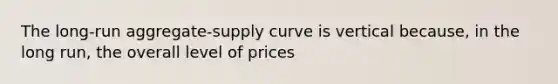 The long-run aggregate-supply curve is vertical because, in the long run, the overall level of prices