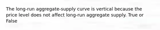 The long-run aggregate-supply curve is vertical because the price level does not affect long-run aggregate supply. True or False