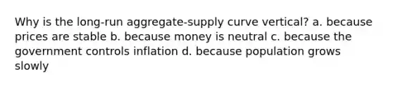 Why is the long-run aggregate-supply curve vertical? a. because prices are stable b. because money is neutral c. because the government controls inflation d. because population grows slowly