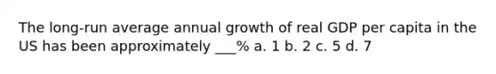 The long-run average annual growth of real GDP per capita in the US has been approximately ___% a. 1 b. 2 c. 5 d. 7