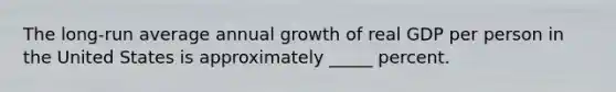 The long-run average annual growth of real GDP per person in the United States is approximately _____ percent.