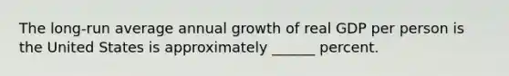 The long-run average annual growth of real GDP per person is the United States is approximately ______ percent.