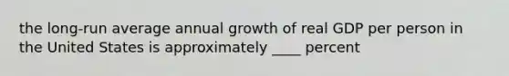 the long-run average annual growth of real GDP per person in the United States is approximately ____ percent