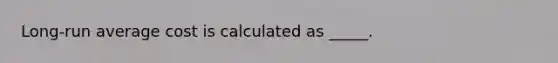 Long-run average cost is calculated as _____.