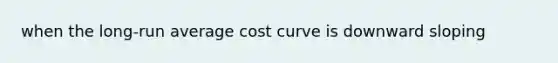 when the long-run average cost curve is downward sloping