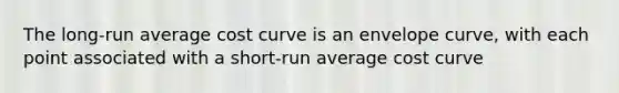 The long-run average cost curve is an envelope curve, with each point associated with a short-run average cost curve