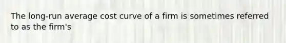 The long-run average cost curve of a firm is sometimes referred to as the firm's