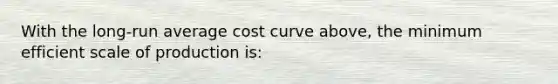 With the long-run average cost curve above, the minimum efficient scale of production is: