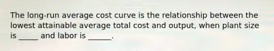 The long-run average cost curve is the relationship between the lowest attainable average total cost and output, when plant size is _____ and labor is ______.