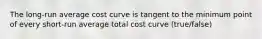 The long-run average cost curve is tangent to the minimum point of every short-run average total cost curve (true/false)