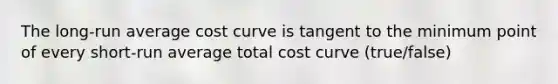 The long-run average cost curve is tangent to the minimum point of every short-run average total cost curve (true/false)