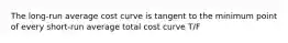 The long-run average cost curve is tangent to the minimum point of every short-run average total cost curve T/F