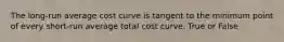 The long-run average cost curve is tangent to the minimum point of every short-run average total cost curve. True or False