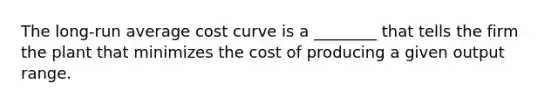 The long-run average cost curve is a ________ that tells the firm the plant that minimizes the cost of producing a given output range.