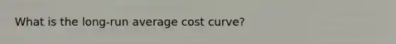 What is the long-run average cost curve?