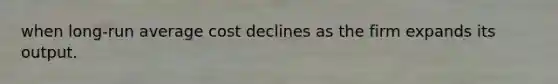 when long-run average cost declines as the firm expands its output.