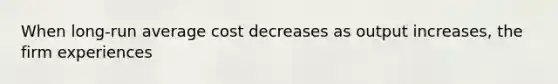 When long-run average cost decreases as output increases, the firm experiences