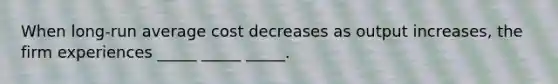 When long-run average cost decreases as output increases, the firm experiences _____ _____ _____.
