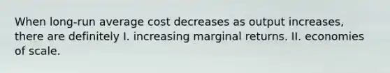 When long-run average cost decreases as output increases, there are definitely I. increasing marginal returns. II. economies of scale.