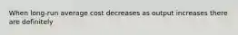 When long-run average cost decreases as output increases there are definitely