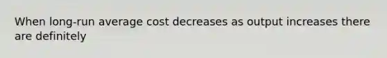 When long-run average cost decreases as output increases there are definitely