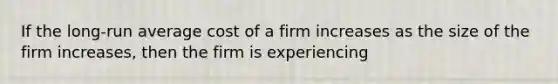 If the long-run average cost of a firm increases as the size of the firm increases, then the firm is experiencing