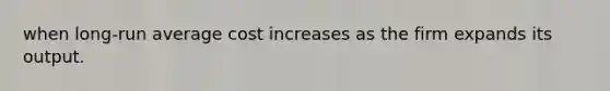 when long-run average cost increases as the firm expands its output.