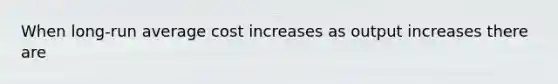 When long-run average cost increases as output increases there are