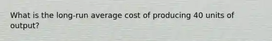 What is the long-run average cost of producing 40 units of output?