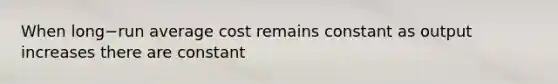 When long−run average cost remains constant as output increases there are constant