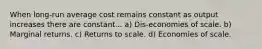 When long-run average cost remains constant as output increases there are constant... a) Dis-economies of scale. b) Marginal returns. c) Returns to scale. d) Economies of scale.