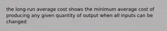 the long-run average cost shows the minimum average cost of producing any given quantity of output when all inputs can be changed