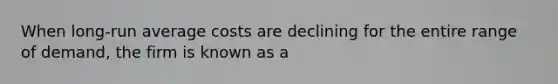 When long-run average costs are declining for the entire range of demand, the firm is known as a