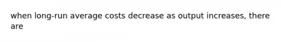 when long-run average costs decrease as output increases, there are