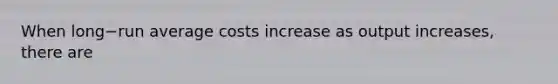 When long−run average costs increase as output​ increases, there are