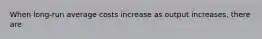 When long-run average costs increase as output increases, there are