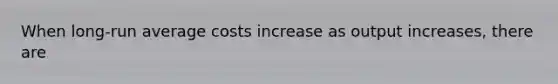 When long-run average costs increase as output increases, there are