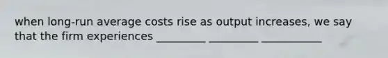 when long-run average costs rise as output increases, we say that the firm experiences _________ _________ ___________