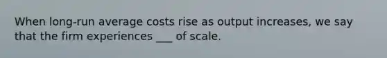 When long-run average costs rise as output increases, we say that the firm experiences ___ of scale.